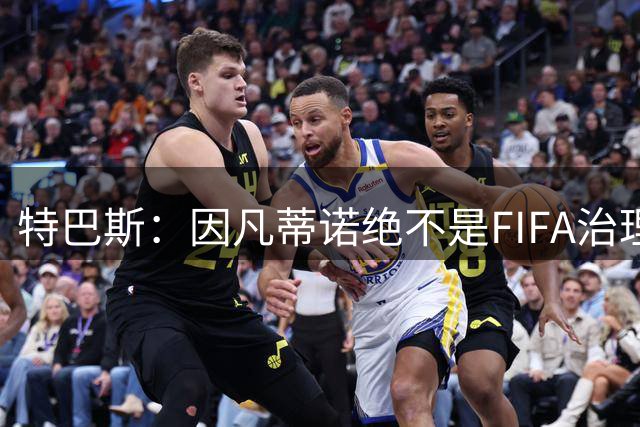 特巴斯：因凡蒂诺绝不是FIFA治理危机的解药，他本身就是问题所在