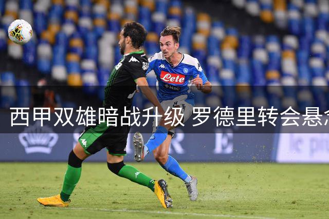 西甲双雄暗战升级 罗德里转会悬念牵动欧洲足坛