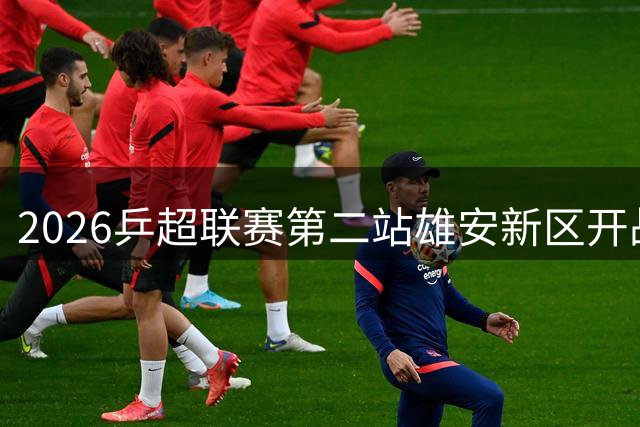 2026乒超联赛第二站雄安新区开战 女团卫冕冠军深圳大学赢首胜