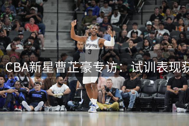 CBA新星曹芷豪专访：试训表现获主帅认可 盼与庞峥麟组后场双枪